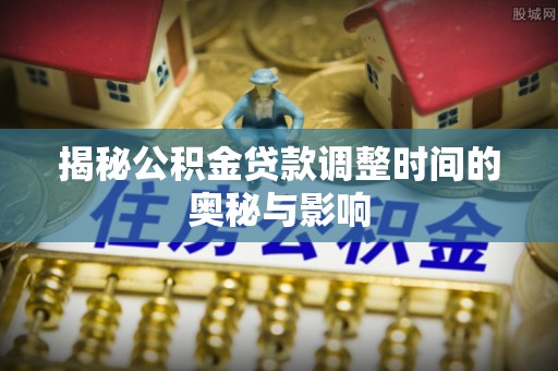 文圣揭秘公积金贷款调整时间的奥秘与影响
