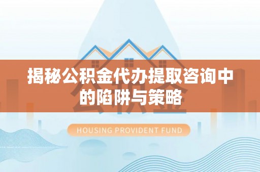 文圣揭秘公积金代办提取咨询中的陷阱与策略