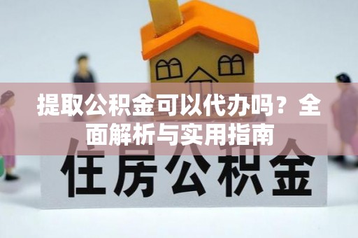 文圣提取公积金可以代办吗？全面解析与实用指南