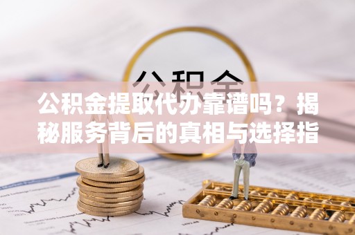 文圣公积金提取代办靠谱吗？揭秘服务背后的真相与选择指南