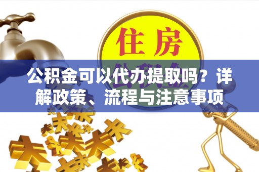 文圣公积金可以代办提取吗？详解政策、流程与注意事项