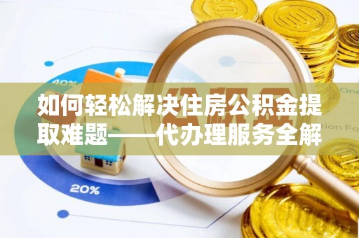 文圣如何轻松解决住房公积金提取难题——代办理服务全解析