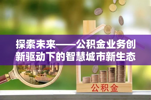 文圣探索未来——公积金业务创新驱动下的智慧城市新生态