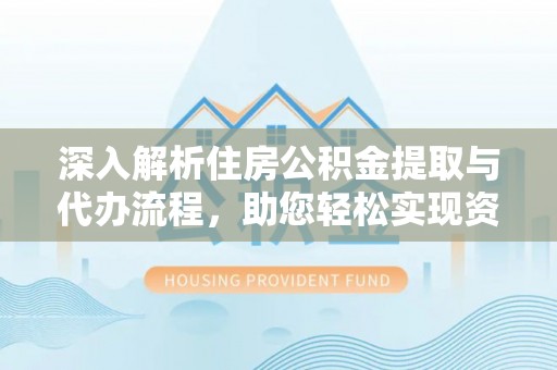 文圣深入解析住房公积金提取与代办流程，助您轻松实现资金利用最大化
