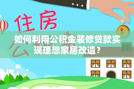 文圣如何利用公积金装修贷款实现理想家居改造？
