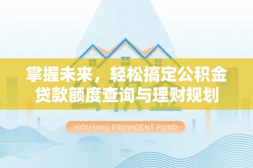 文圣掌握未来，轻松搞定公积金贷款额度查询与理财规划
