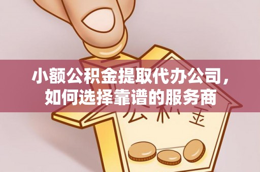 文圣小额公积金提取代办公司，如何选择靠谱的服务商