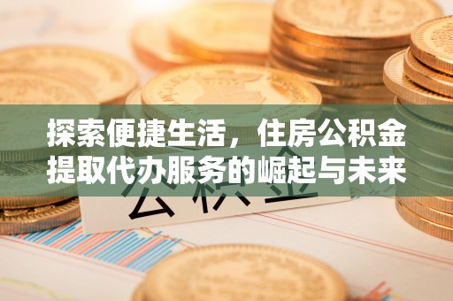 文圣探索便捷生活，住房公积金提取代办服务的崛起与未来趋势