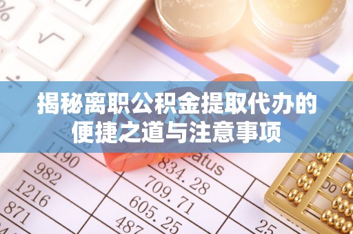 文圣揭秘离职公积金提取代办的便捷之道与注意事项
