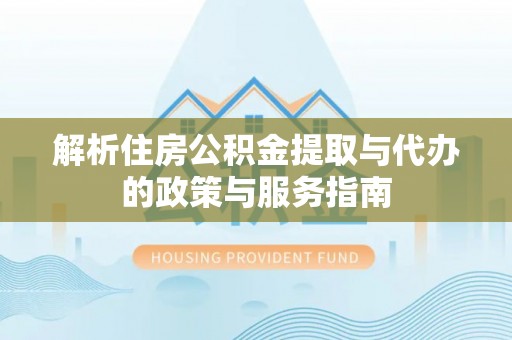 文圣解析住房公积金提取与代办的政策与服务指南