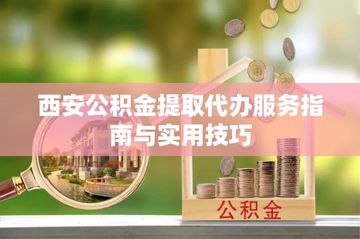 文圣西安公积金提取代办服务指南与实用技巧