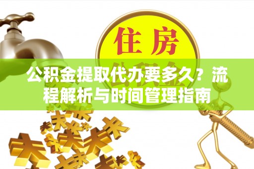 文圣公积金提取代办要多久？流程解析与时间管理指南