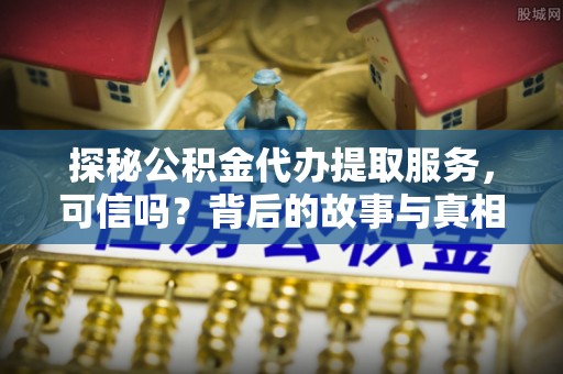 文圣探秘公积金代办提取服务，可信吗？背后的故事与真相