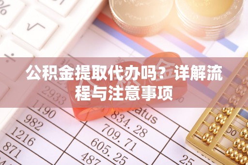 文圣公积金提取代办吗？详解流程与注意事项