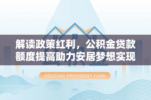 文圣解读政策红利，公积金贷款额度提高助力安居梦想实现
