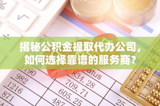 文圣揭秘公积金提取代办公司，如何选择靠谱的服务商？