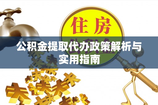 文圣公积金提取代办政策解析与实用指南