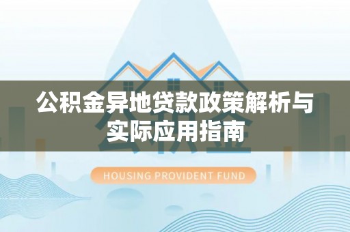 文圣公积金异地贷款政策解析与实际应用指南