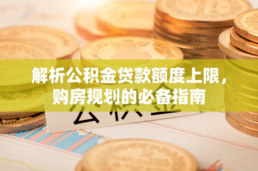 文圣解析公积金贷款额度上限，购房规划的必备指南