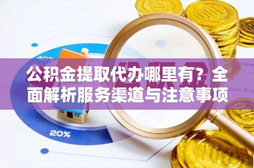 文圣公积金提取代办哪里有？全面解析服务渠道与注意事项