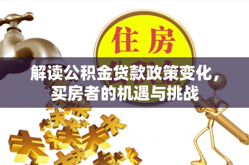 文圣解读公积金贷款政策变化，买房者的机遇与挑战
