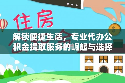 文圣解锁便捷生活，专业代办公积金提取服务的崛起与选择
