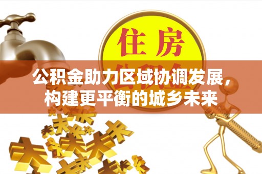 文圣公积金助力区域协调发展，构建更平衡的城乡未来