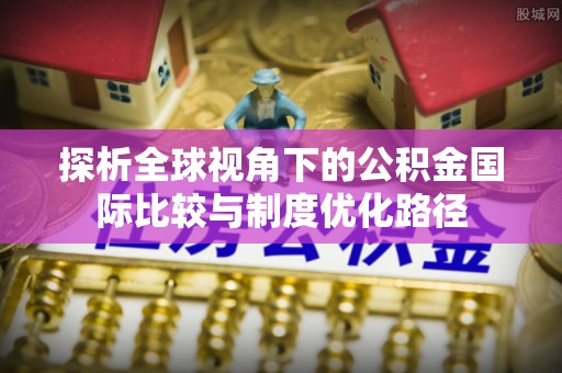 文圣探析全球视角下的公积金国际比较与制度优化路径