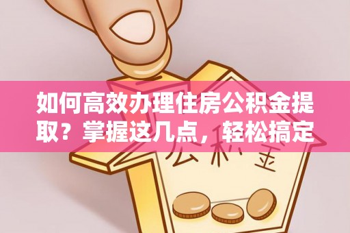 文圣如何高效办理住房公积金提取？掌握这几点，轻松搞定！