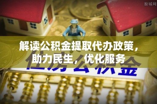 文圣解读公积金提取代办政策，助力民生，优化服务