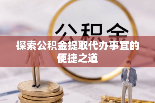 文圣探索公积金提取代办事宜的便捷之道