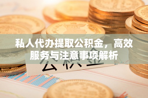 文圣私人代办提取公积金，高效服务与注意事项解析