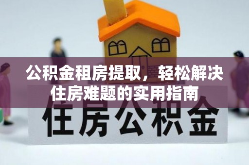 文圣公积金租房提取，轻松解决住房难题的实用指南