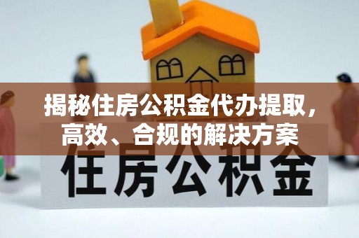 文圣揭秘住房公积金代办提取，高效、合规的解决方案