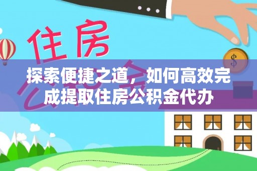 文圣探索便捷之道，如何高效完成提取住房公积金代办