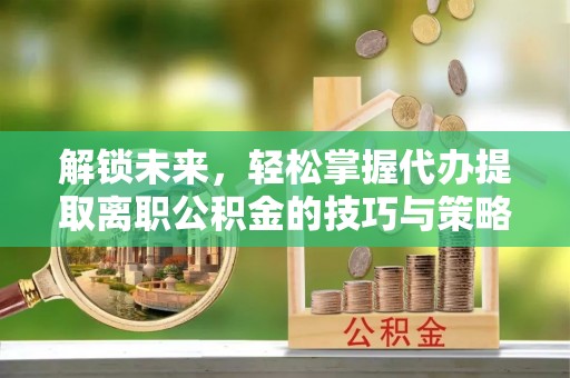 文圣解锁未来，轻松掌握代办提取离职公积金的技巧与策略