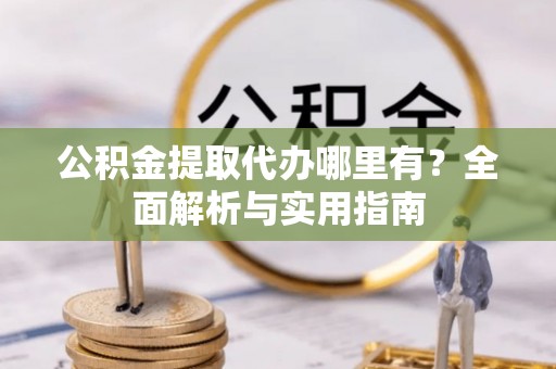 文圣公积金提取代办哪里有？全面解析与实用指南