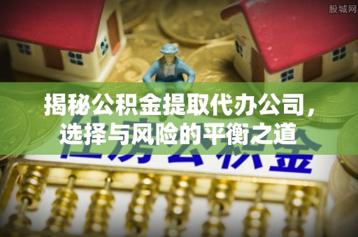 文圣揭秘公积金提取代办公司，选择与风险的平衡之道