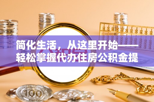 文圣简化生活，从这里开始——轻松掌握代办住房公积金提取全流程