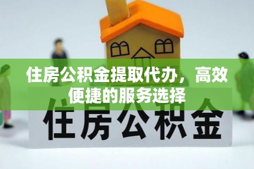 文圣住房公积金提取代办，高效便捷的服务选择