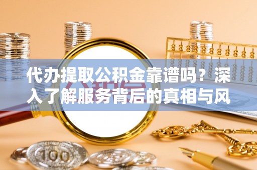 文圣代办提取公积金靠谱吗？深入了解服务背后的真相与风险