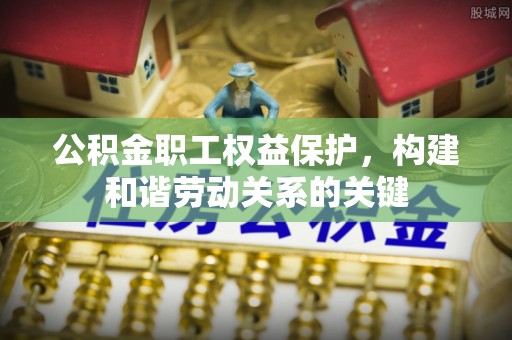 文圣公积金职工权益保护，构建和谐劳动关系的关键