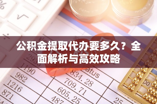 文圣公积金提取代办要多久？全面解析与高效攻略
