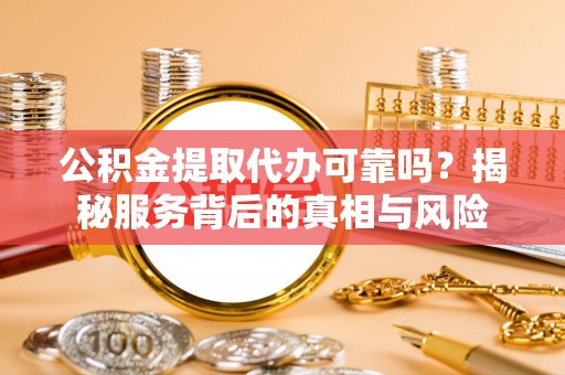 文圣公积金提取代办可靠吗？揭秘服务背后的真相与风险