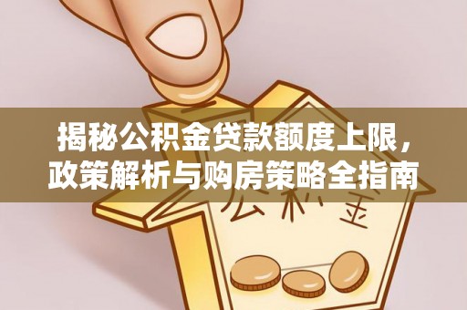 文圣揭秘公积金贷款额度上限，政策解析与购房策略全指南