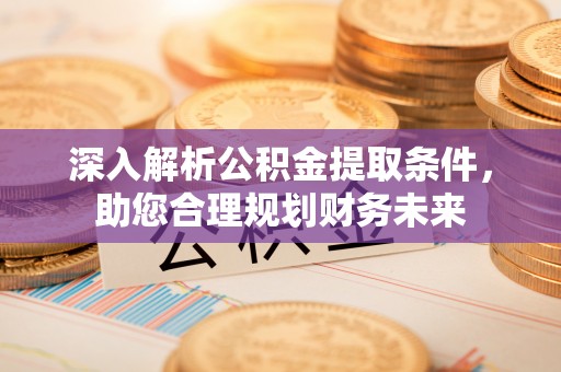文圣深入解析公积金提取条件，助您合理规划财务未来