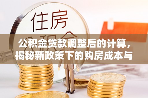 文圣公积金贷款调整后的计算，揭秘新政策下的购房成本与规划策略