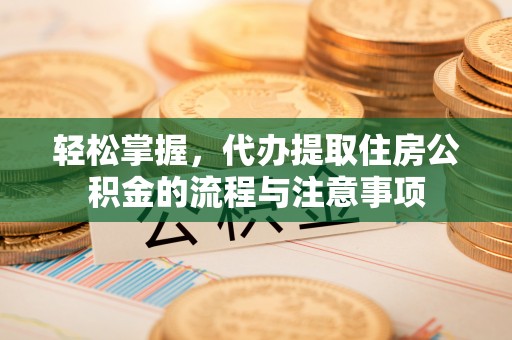 文圣轻松掌握，代办提取住房公积金的流程与注意事项