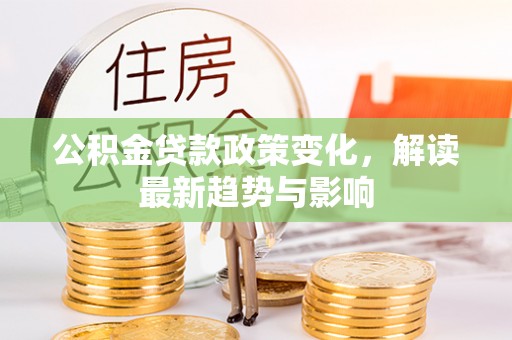 文圣公积金贷款政策变化，解读最新趋势与影响