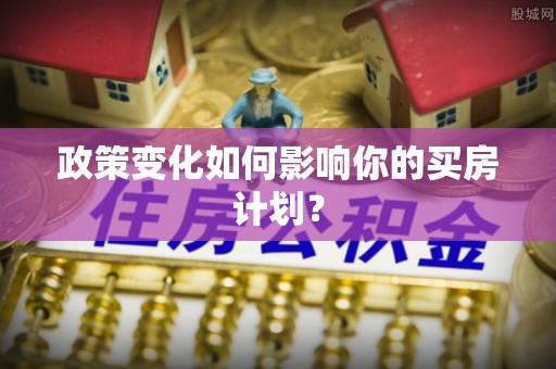 文圣政策变化如何影响你的买房计划？